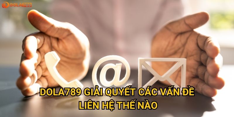 Muốn liên hệ với Dola789 thì có những cách nào hiệu quả nhất? 2 Dola789 giải quyết các vấn đề liên hệ thế nào?