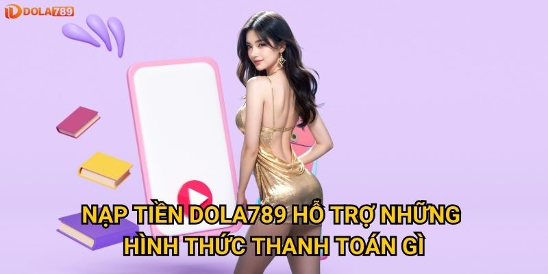 Có những phương thức nạp tiền nào tại Dola789 an toàn nhất? 2 Nạp tiền Dola789 hỗ trợ những hình thức thanh toán gì?